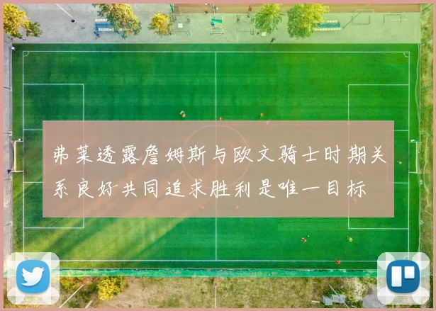 弗莱透露詹姆斯与欧文骑士时期关系良好共同追求胜利是唯一目标