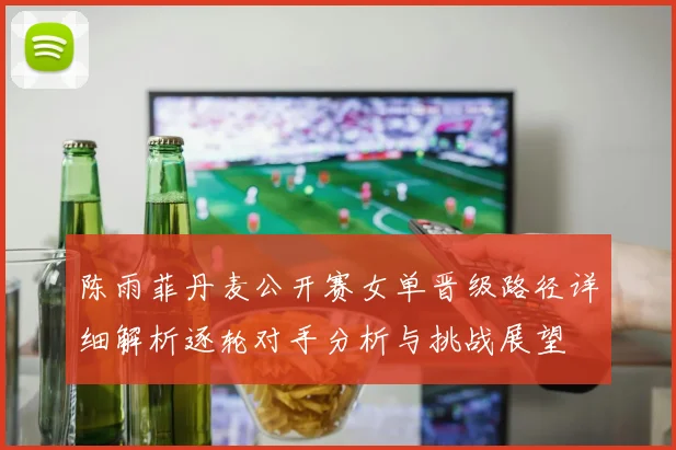 陈雨菲丹麦公开赛女单晋级路径详细解析逐轮对手分析与挑战展望