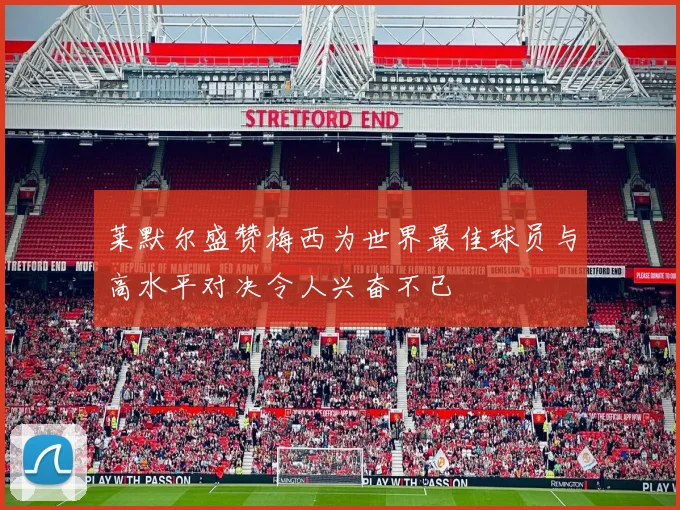 莱默尔盛赞梅西为世界最佳球员与高水平对决令人兴奋不已