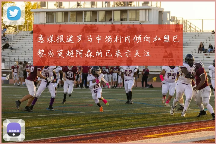 意媒报道罗马中场科内倾向加盟巴黎或英超阿森纳已表示关注
