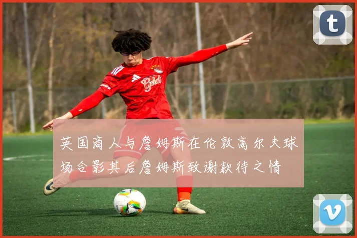 英国商人与詹姆斯在伦敦高尔夫球场合影其后詹姆斯致谢款待之情