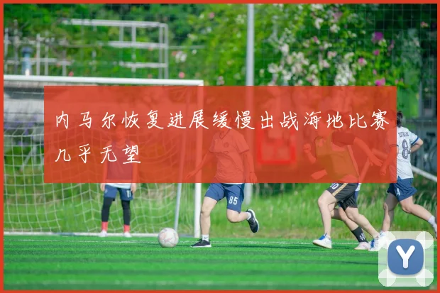 内马尔恢复进展缓慢出战海地比赛几乎无望