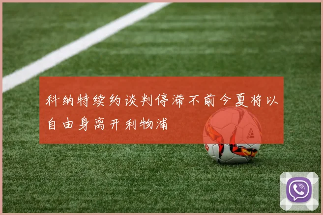 科纳特续约谈判停滞不前今夏将以自由身离开利物浦