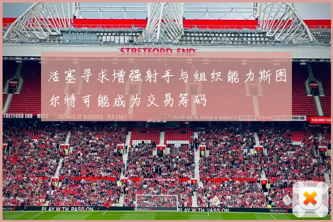 活塞寻求增强射手与组织能力斯图尔特可能成为交易筹码