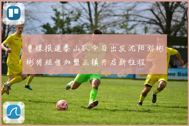 鲁媒报道泰山队今日出发沈阳刘彬彬将租借加盟三镇开启新征程