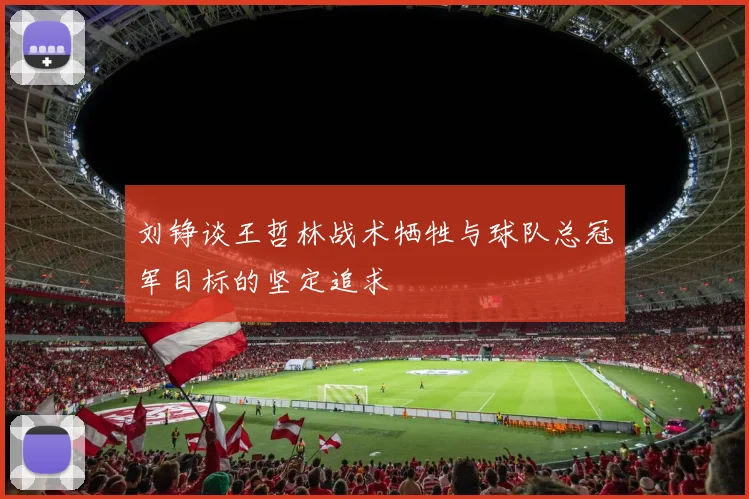 刘铮谈王哲林战术牺牲与球队总冠军目标的坚定追求