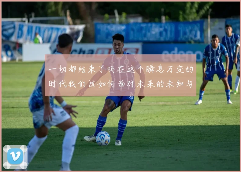 一切都结束了吗在这个瞬息万变的时代我们该如何面对未来的未知与挑战