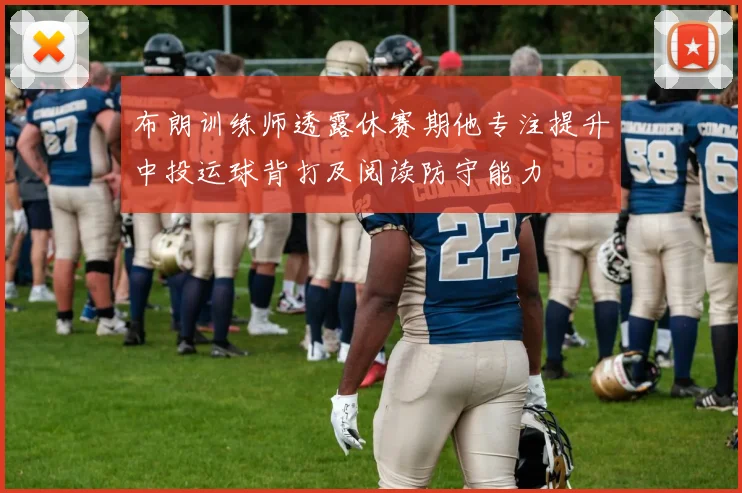 布朗训练师透露休赛期他专注提升中投运球背打及阅读防守能力