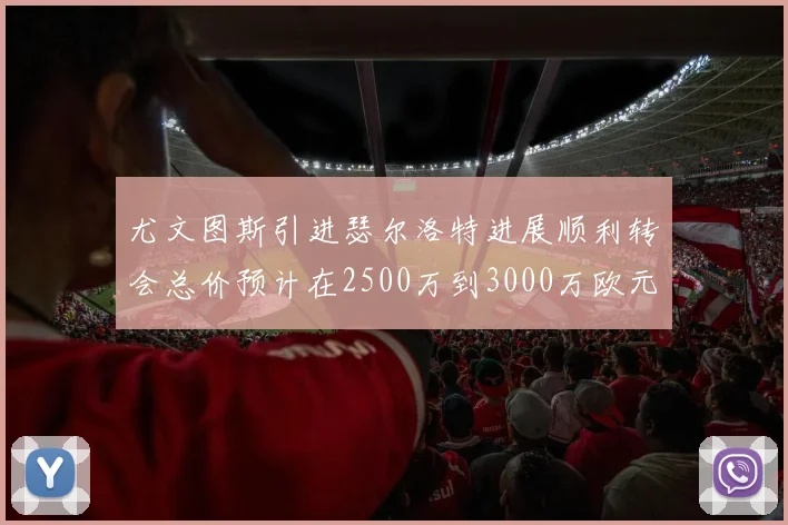 尤文图斯引进瑟尔洛特进展顺利转会总价预计在2500万到3000万欧元之间