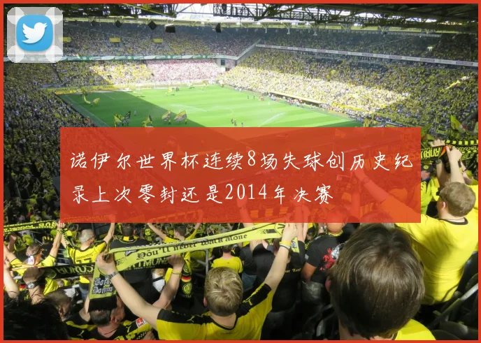 诺伊尔世界杯连续8场失球创历史纪录上次零封还是2014年决赛