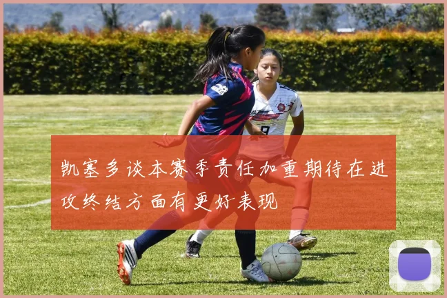 凯塞多谈本赛季责任加重期待在进攻终结方面有更好表现