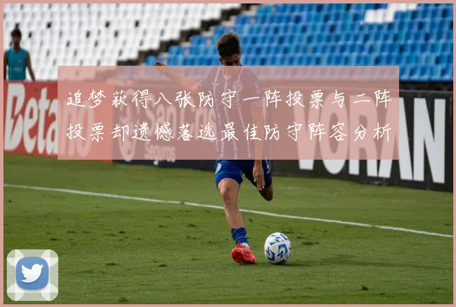 追梦获得八张防守一阵投票与二阵投票却遗憾落选最佳防守阵容分析