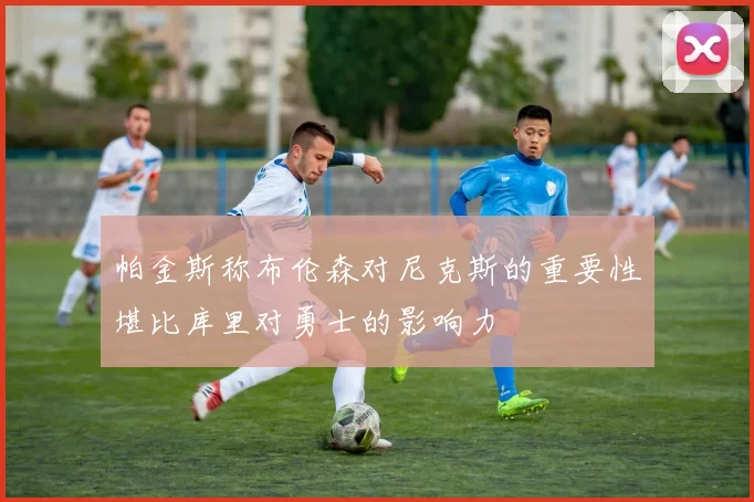 帕金斯称布伦森对尼克斯的重要性堪比库里对勇士的影响力