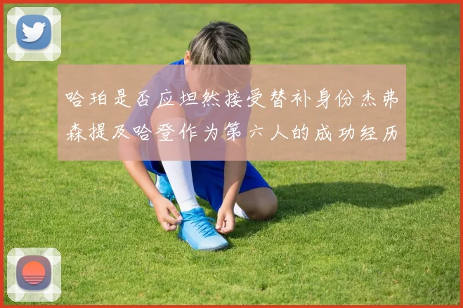 哈珀是否应坦然接受替补身份杰弗森提及哈登作为第六人的成功经历