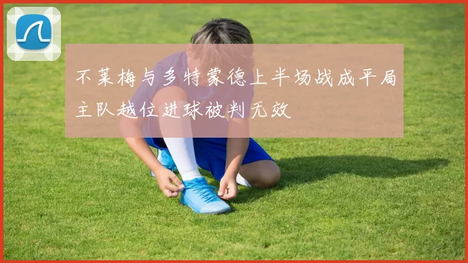不莱梅与多特蒙德上半场战成平局主队越位进球被判无效