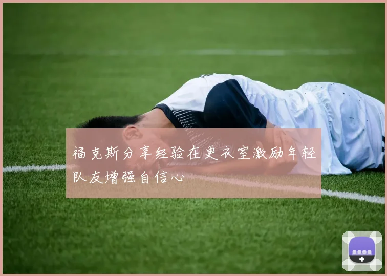 福克斯分享经验在更衣室激励年轻队友增强自信心