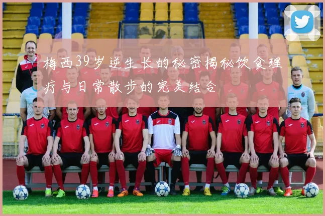 梅西39岁逆生长的秘密揭秘饮食理疗与日常散步的完美结合
